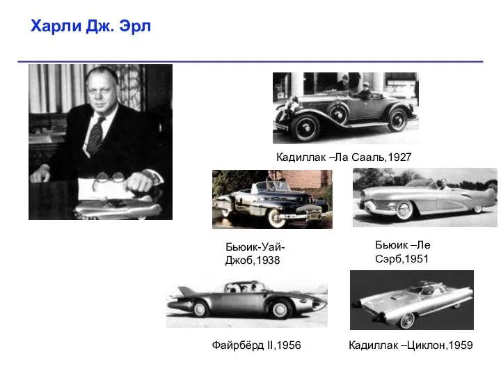 Харли Дж. Эрл Кадиллак –Ла Сааль,1927 Бьюик-Уай-Джоб,1938 Бьюик –Ле Сэрб,1951 Файрбёрд II,1956 Кадиллак –Циклон,1959