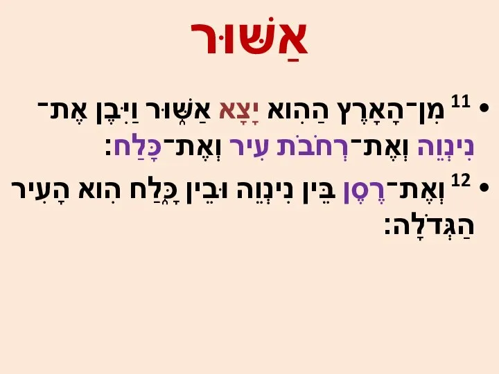 11 מִן־הָאָרֶץ הַהִוא יָצָא אַשּׁ֑וּר וַיִּבֶן אֶת־נִינְוֵה וְאֶת־רְחֹבֹת עִיר וְאֶת־כָּלַח׃ 12 וְאֶת־רֶסֶן