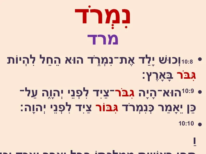 נִמְרֹד מרד 10:8וְכוּשׁ יָלַד אֶת־נִמְרֹ֑ד הוּא הֵחֵל לִהְיוֹת גִּבֹּר בָּאָרֶץ׃ 10:9הוּא־הָיָה גִבֹּר־צַיִד