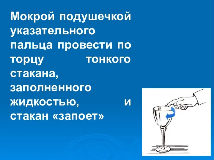 Мокрой подушечкой указательного пальца провести по торцу тонкого стакана, заполненного жидкостью, и стакан «запоет»