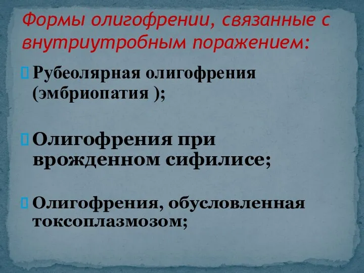 Рубеолярная олигофрения (эмбриопатия ); Олигофрения при врожденном сифилисе; Олигофрения, обусловленная токсоплазмозом; Формы