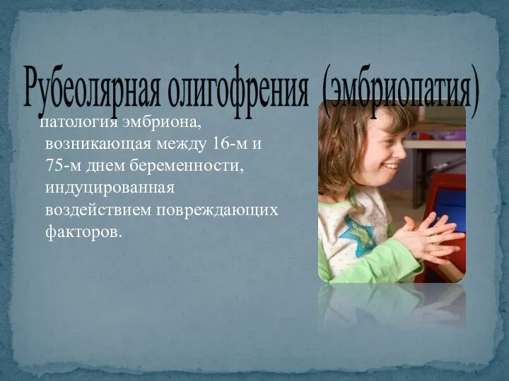 патология эмбриона, возникающая между 16-м и 75-м днем беременности, индуцированная воздействием повреждающих факторов. Рубеолярная олигофрения (эмбриопатия)