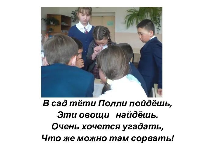 В сад тёти Полли пойдёшь, Эти овощи найдёшь. Очень хочется угадать, Что же можно там сорвать!