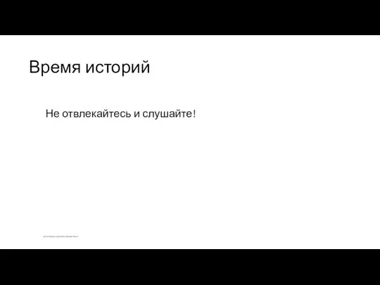 Время историй Не отвлекайтесь и слушайте! Не пытайтесь прочитать мелкий текст!