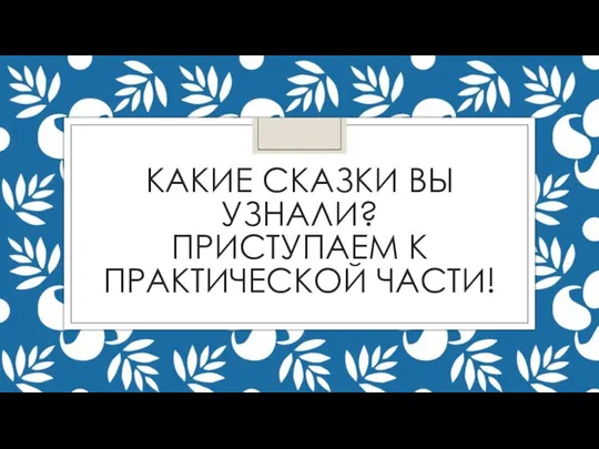 КАКИЕ СКАЗКИ ВЫ УЗНАЛИ? ПРИСТУПАЕМ К ПРАКТИЧЕСКОЙ ЧАСТИ!