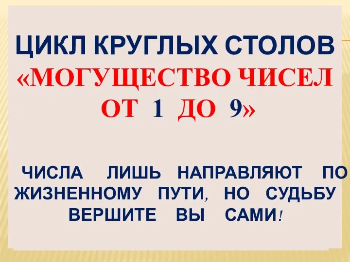 ЦИКЛ КРУГЛЫХ СТОЛОВ «МОГУЩЕСТВО ЧИСЕЛ ОТ 1 ДО 9» ЧИСЛА ЛИШЬ НАПРАВЛЯЮТ