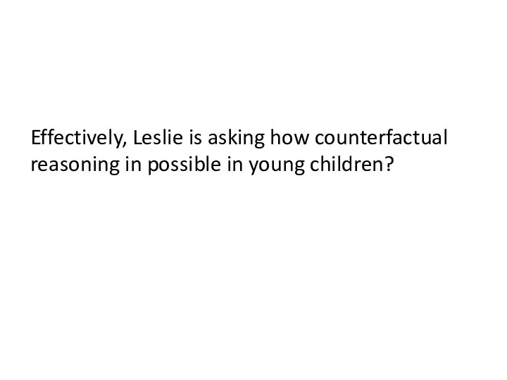 Effectively, Leslie is asking how counterfactual reasoning in possible in young children?