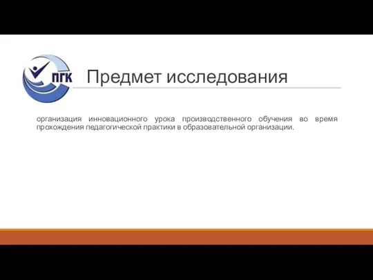 Предмет исследования организация инновационного урока производственного обучения во время прохождения педагогической практики в образовательной организации.