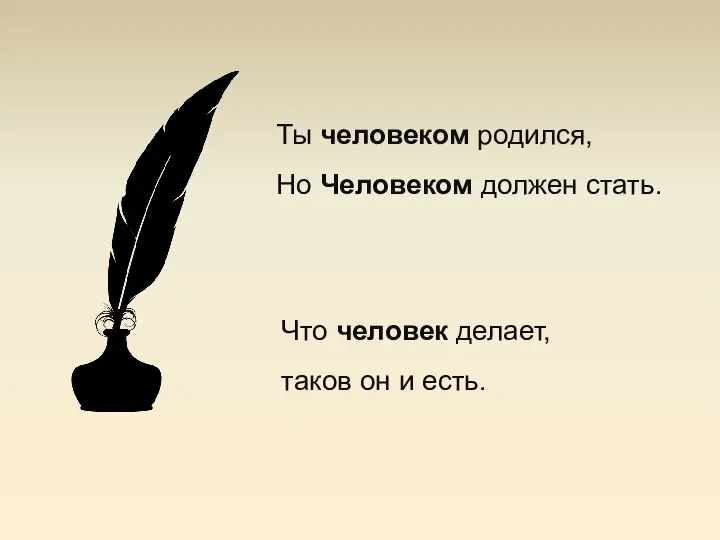 Ты человеком родился, Но Человеком должен стать. Что человек делает, таков он и есть.