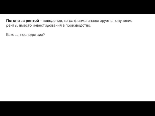 Погоня за рентой – поведение, когда фирма инвестирует в получение ренты, вместо