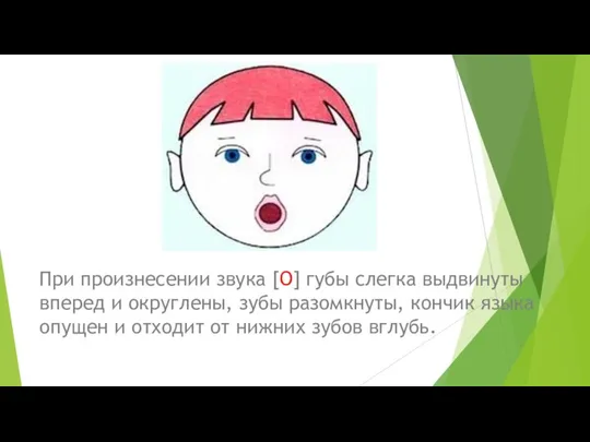 При произнесении звука [О] губы слегка выдвинуты вперед и округлены, зубы разомкнуты,