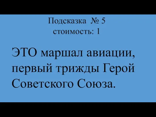 Подсказка № 5 стоимость: 1 ЭТО маршал авиации, первый трижды Герой Советского Союза.