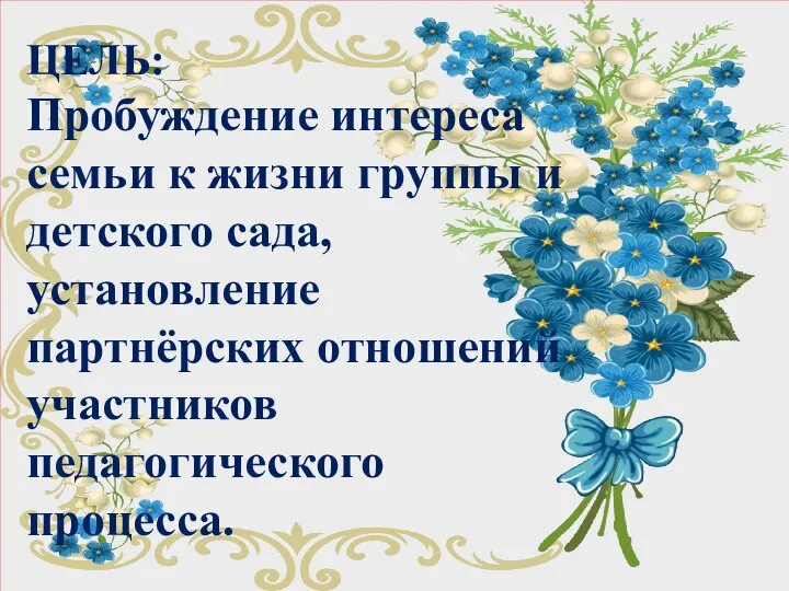 ЦЕЛЬ: Пробуждение интереса семьи к жизни группы и детского сада, установление партнёрских отношений участников педагогического процесса.