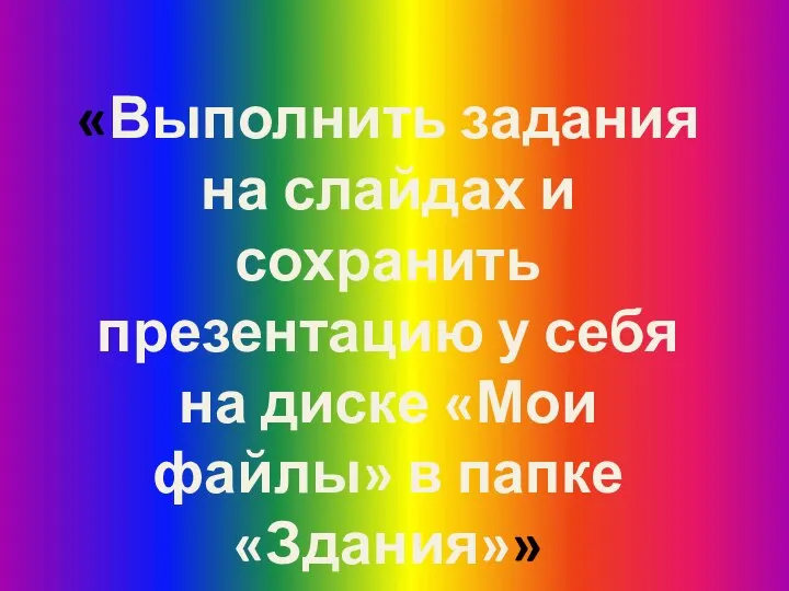 «Выполнить задания на слайдах и сохранить презентацию у себя на диске «Мои файлы» в папке «Здания»»