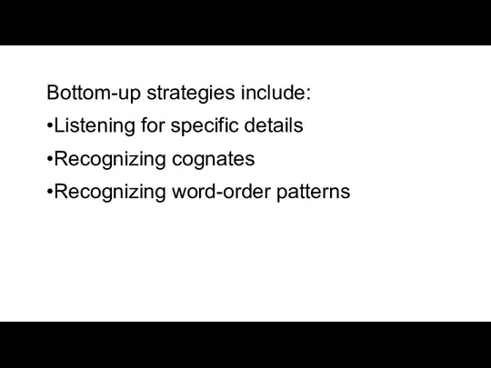 Bottom-up strategies include: •Listening for specific details •Recognizing cognates •Recognizing word-order patterns