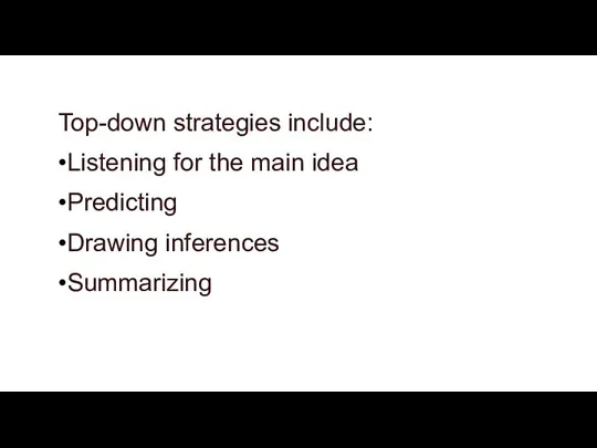 Top-down strategies include: •Listening for the main idea •Predicting •Drawing inferences •Summarizing