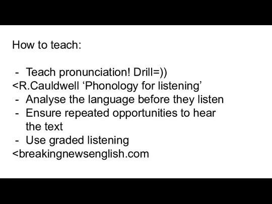 How to teach: Teach pronunciation! Drill=)) Analyse the language before they listen