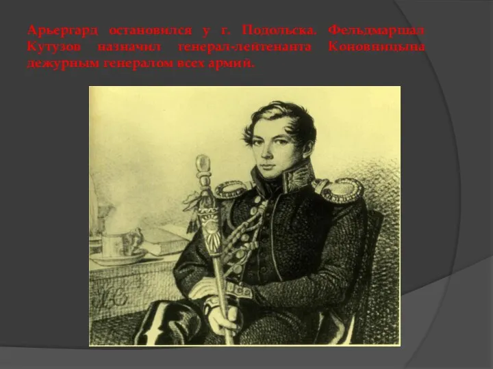 Арьергард остановился у г. Подольска. Фельдмаршал Кутузов назначил генерал-лейтенанта Коновницына дежурным генералом всех армий.