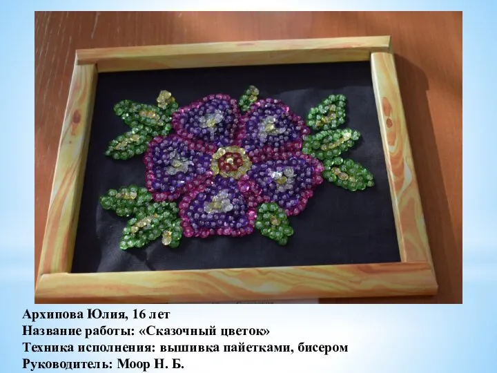 Архипова Юлия, 16 лет Название работы: «Сказочный цветок» Техника исполнения: вышивка пайетками,