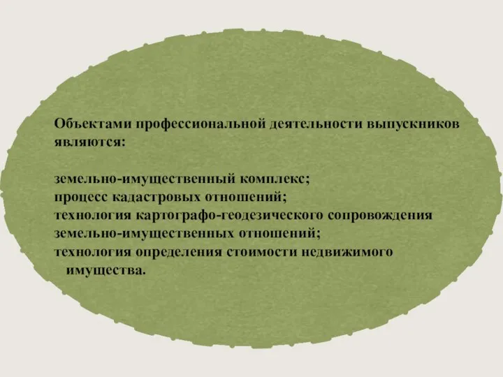 Объектами профессиональной деятельности выпускников являются: земельно-имущественный комплекс; процесс кадастровых отношений; технология картографо-геодезического