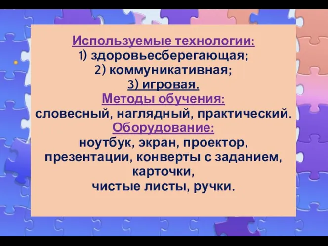 Используемые технологии: 1) здоровьесберегающая; 2) коммуникативная; 3) игровая. Методы обучения: словесный, наглядный,