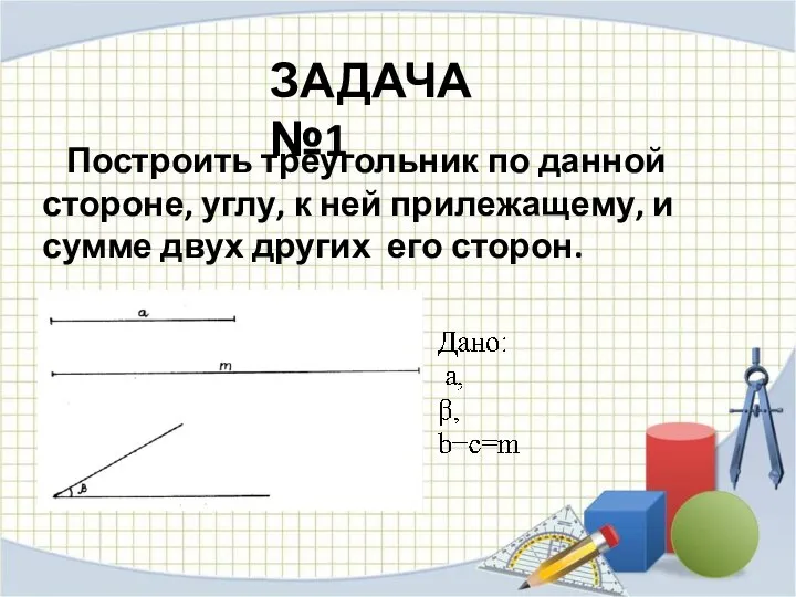 ЗАДАЧА №1 Построить треугольник по данной стороне, углу, к ней прилежащему, и