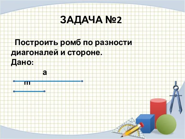 ЗАДАЧА №2 Построить ромб по разности диагоналей и стороне. Дано: а m