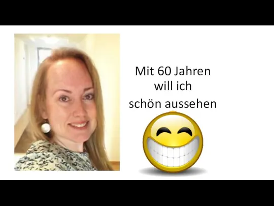 Mit 60 Jahren will ich schön aussehen ☺