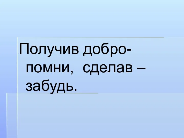 Получив добро-помни, сделав – забудь.