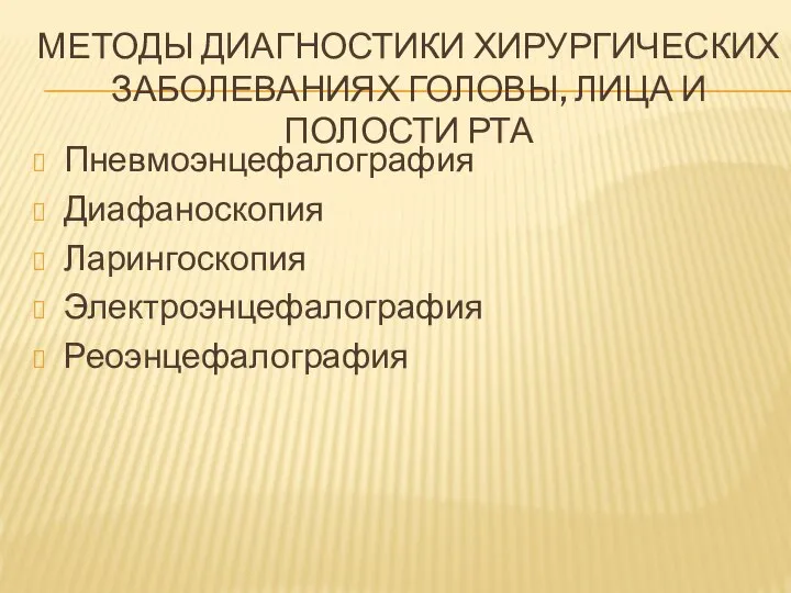 МЕТОДЫ ДИАГНОСТИКИ ХИРУРГИЧЕСКИХ ЗАБОЛЕВАНИЯХ ГОЛОВЫ, ЛИЦА И ПОЛОСТИ РТА Пневмоэнцефалография Диафаноскопия Ларингоскопия Электроэнцефалография Реоэнцефалография