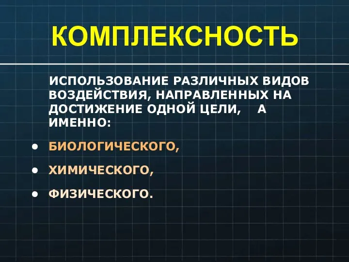 КОМПЛЕКСНОСТЬ ИСПОЛЬЗОВАНИЕ РАЗЛИЧНЫХ ВИДОВ ВОЗДЕЙСТВИЯ, НАПРАВЛЕННЫХ НА ДОСТИЖЕНИЕ ОДНОЙ ЦЕЛИ, А ИМЕННО: БИОЛОГИЧЕСКОГО, ХИМИЧЕСКОГО, ФИЗИЧЕСКОГО.