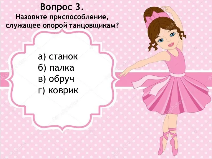 Вопрос 3. Назовите приспособление, служащее опорой танцовщикам? а) станок б) палка в) обруч г) коврик