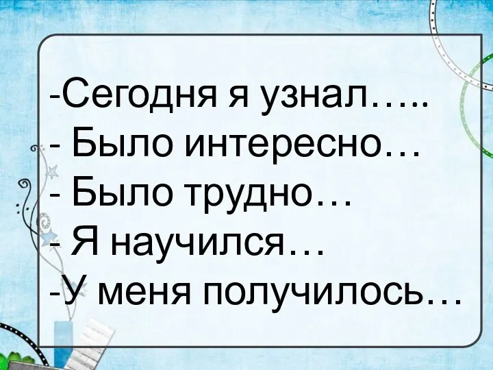 -Сегодня я узнал….. - Было интересно… - Было трудно… - Я научился… -У меня получилось…