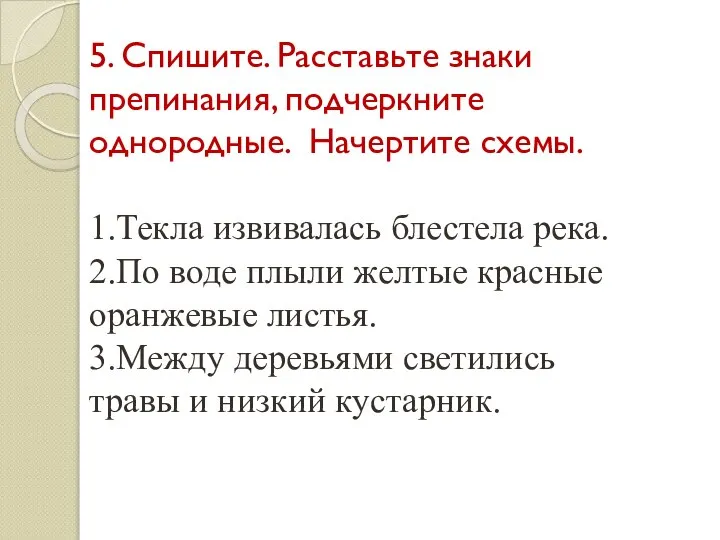 5. Спишите. Расставьте знаки препинания, подчеркните однородные. Начертите схемы. 1.Текла извивалась блестела