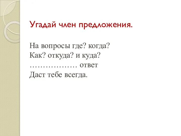 Угадай член предложения. На вопросы где? когда? Как? откуда? и куда? ……………… ответ Даст тебе всегда.