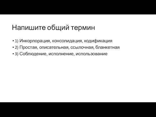 Напишите общий термин 1) Инкорпорация, консолидация, кодификация 2) Простая, описательная, ссылочная, бланкетная 3) Соблюдение, исполнение, использование