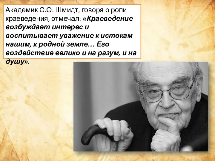 Академик С.О. Шмидт, говоря о роли краеведения, отмечал: «Краеведение возбуждает интерес и