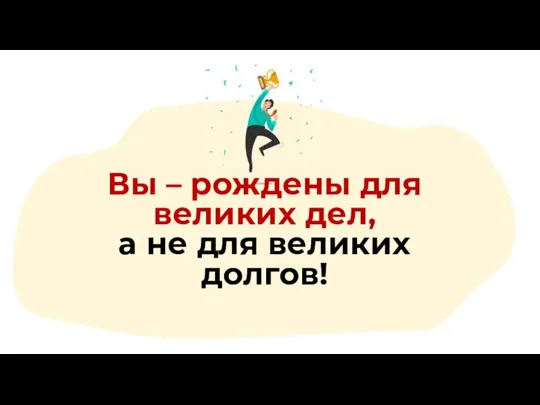 Вы – рождены для великих дел, а не для великих долгов!