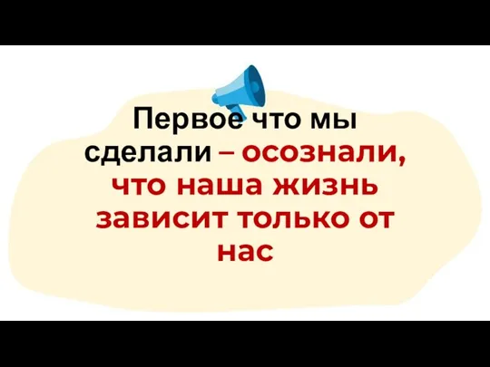 Первое что мы сделали – осознали, что наша жизнь зависит только от нас