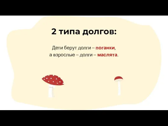 2 типа долгов: Дети берут долги – поганки, а взрослые – долги – маслята.