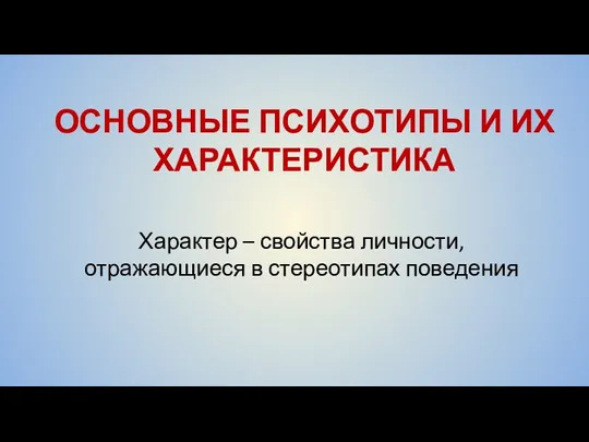 ОСНОВНЫЕ ПСИХОТИПЫ И ИХ ХАРАКТЕРИСТИКА Характер – свойства личности, отражающиеся в стереотипах поведения