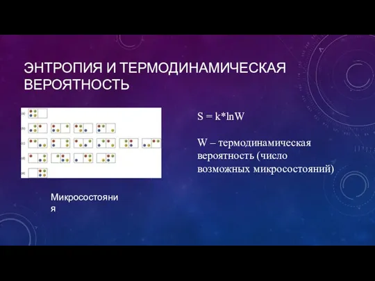 ЭНТРОПИЯ И ТЕРМОДИНАМИЧЕСКАЯ ВЕРОЯТНОСТЬ Микросостояния S = k*lnW W – термодинамическая вероятность (число возможных микросостояний)