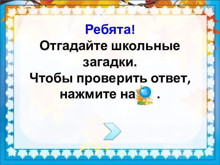 Ребята! Отгадайте школьные загадки. Чтобы проверить ответ, нажмите на .