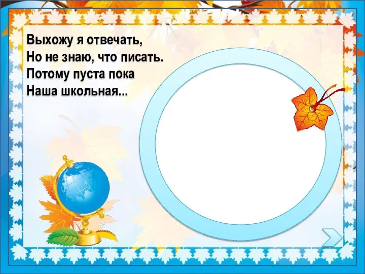 Выхожу я отвечать, Но не знаю, что писать. Потому пуста пока Наша школьная...