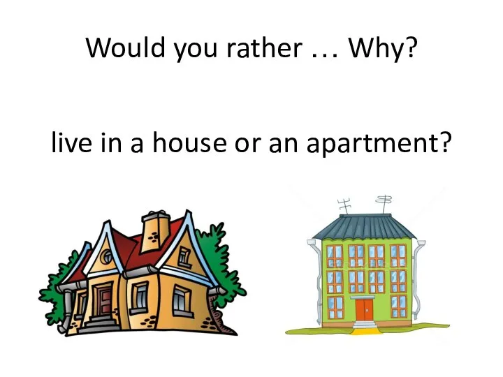 Would you rather … Why? live in a house or an apartment?