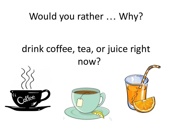 Would you rather … Why? drink coffee, tea, or juice right now?