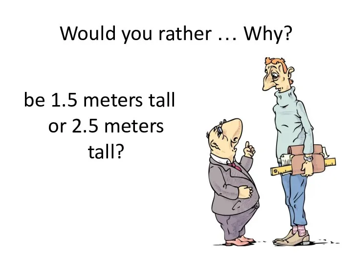 Would you rather … Why? be 1.5 meters tall or 2.5 meters tall?