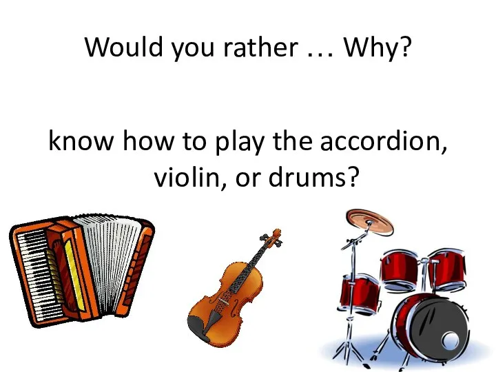 Would you rather … Why? know how to play the accordion, violin, or drums?