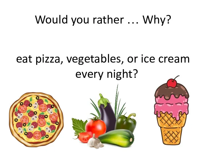 Would you rather … Why? eat pizza, vegetables, or ice cream every night?