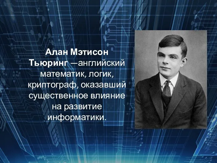 Алан Мэтисон Тьюринг —английский математик, логик, криптограф, оказавший существенное влияние на развитие информатики.